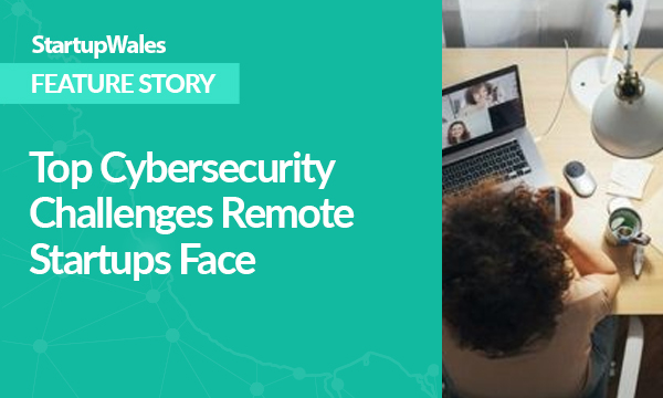 Top Cybersecurity Challenges Remote Startups Face